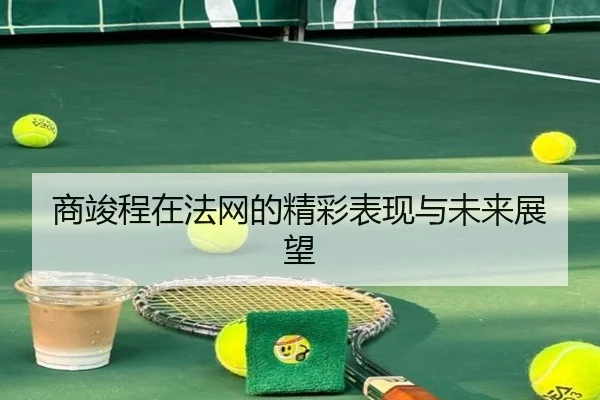 商竣程在法网的精彩表现与未来展望